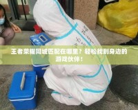 王者榮耀同城匹配在哪里？輕松找到身邊的游戲伙伴！