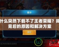 為什么突然下載不了王者榮耀？揭秘背后的原因和解決方案