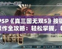 PSP《真三國無雙5》按鍵操作全攻略：輕松掌握，暢爽戰斗！