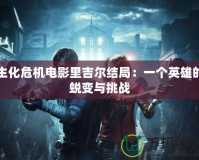 生化危機電影里吉爾結局：一個英雄的蛻變與挑戰