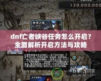 dnf亡者峽谷任務怎么開啟？全面解析開啟方法與攻略