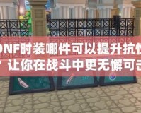 DNF時裝哪件可以提升抗性？讓你在戰斗中更無懈可擊！