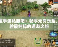 問道手游私服吧：暢享無窮樂趣，體驗最純粹的道友之旅