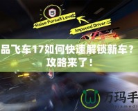 極品飛車17如何快速解鎖新車？全攻略來了！