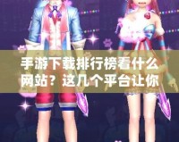 手游下載排行榜看什么網站？這幾個平臺讓你輕松找到最熱手游