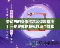 夢幻西游頭像框怎么設置切換？一步步教你輕松打造個性化頭像框