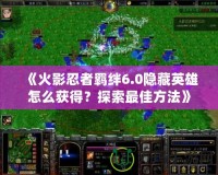 《火影忍者羈絆6.0隱藏英雄怎么獲得？探索最佳方法》
