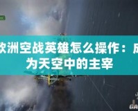 歐洲空戰英雄怎么操作：成為天空中的主宰