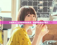 卡哇伊ca：打造最萌時尚潮流，顛覆你的美麗與魅力
