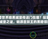 魔獸世界暗黑城堡傳送門在哪？探索暗黑城堡之謎，暢游巫妖王的黑暗領(lǐng)域！