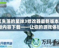 《失落的星球3修改器最新版本更新內容下載——讓你的游戲體驗更加完美！》