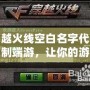 穿越火線空白名字代碼復(fù)制端游，讓你的游戲昵稱與眾不同！