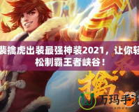 裴擒虎出裝最強神裝2021，讓你輕松制霸王者峽谷！