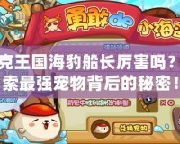 洛克王國海豹船長厲害嗎？探索最強寵物背后的秘密！