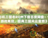 《街機三國志ROM下載百度網盤：懷舊游戲再現，經典三國風云重燃》