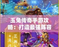 玉兔傳奇手游攻略：打造最強陣容，征戰(zhàn)三界之巔
