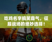 吃雞名字搞笑霸氣，征服戰場的絕妙選擇！