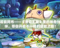 超能阿布——《洛克王國》里的神奇伙伴，帶你開啟不一樣的冒險之旅！