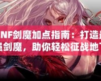 DNF劍魔加點指南：打造最強劍魔，助你輕松征戰地下城