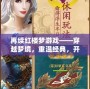 再續(xù)紅樓夢游戲——穿越夢境，重溫經典，開啟全新紅樓冒險