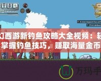 夢(mèng)幻西游新釣魚攻略大全視頻：輕松掌握釣魚技巧，賺取海量金幣