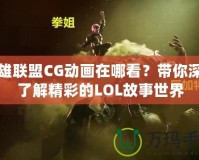 英雄聯(lián)盟CG動(dòng)畫在哪看？帶你深入了解精彩的LOL故事世界