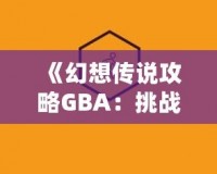 《幻想傳說攻略GBA：挑戰自我，開啟冒險之旅》