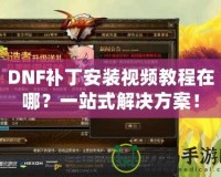 DNF補丁安裝視頻教程在哪？一站式解決方案！