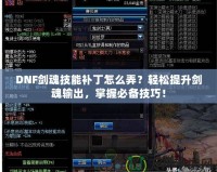 DNF劍魂技能補丁怎么弄？輕松提升劍魂輸出，掌握必備技巧！