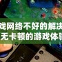 手機玩游戲網絡不好的解決方案，暢享無卡頓的游戲體驗！