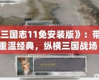 《三國志11免安裝版》：帶你重溫經典，縱橫三國戰場！