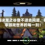 解決龍之谷登不進去問題，暢享游戲世界的每一刻！