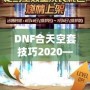 DNF合天空套技巧2020——輕松獲取極品裝備，讓你成為戰場上的絕對主宰！