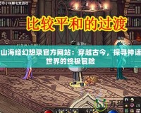 山海經(jīng)幻想錄官方網(wǎng)站：穿越古今，探尋神話世界的終極冒險(xiǎn)
