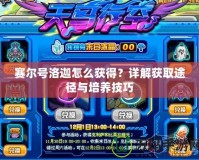 賽爾號洛迦怎么獲得？詳解獲取途徑與培養技巧
