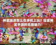 神武端游怎么在手機上玩？探索神武手游的無限魅力！