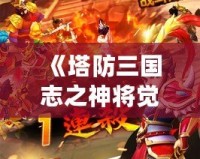 《塔防三國志之神將覺醒官網》：開啟最強三國塔防新紀元