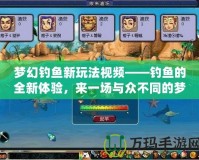 夢幻釣魚新玩法視頻——釣魚的全新體驗，來一場與眾不同的夢幻之旅！
