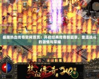 盛趣熱血傳奇官網首頁：開啟經典傳奇新篇章，重溫戰斗的激情與榮耀