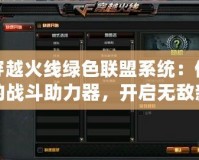 穿越火線綠色聯盟系統：你的戰斗助力器，開啟無敵新時代！