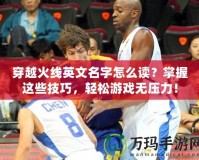 穿越火線英文名字怎么讀？掌握這些技巧，輕松游戲無壓力！