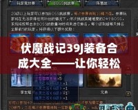 伏魔戰記39J裝備合成大全——讓你輕松打造頂級裝備，稱霸游戲世界！