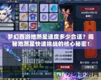 夢(mèng)幻西游地煞星速度多少合適？揭秘地煞星快速挑戰(zhàn)的核心秘密！
