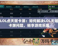 LOL點天賦卡屏：如何解決LOL天賦卡屏問題，暢享游戲樂趣