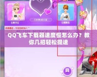 QQ飛車下載器速度慢怎么辦？教你幾招輕松提速