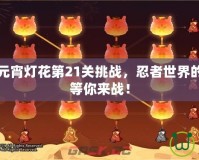 火影忍者元宵燈花第21關(guān)挑戰(zhàn)，忍者世界的極限對決等你來戰(zhàn)！