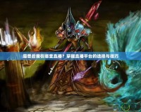 魔獸后裔在哪里直播？掌握直播平臺的選擇與技巧