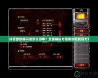 紅警修改器閃退怎么回事？全面解決方案助你輕松應(yīng)對！