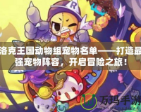 洛克王國(guó)動(dòng)物組寵物名單——打造最強(qiáng)寵物陣容，開(kāi)啟冒險(xiǎn)之旅！