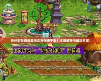 DNF封號查詢顯示正常但進不去？詳細解析與解決方案！